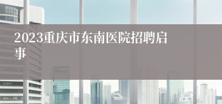 2023重庆市东南医院招聘启事