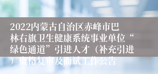 2022内蒙古自治区赤峰市巴林右旗卫生健康系统事业单位“绿色通道”引进人才（补充引进）资格复审及面试工作公告