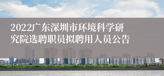 2022广东深圳市环境科学研究院选聘职员拟聘用人员公告