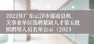 2022年广东云浮市郁南县机关事业单位选聘紧缺人才第五批拟聘用人员名单公示（2023-2-8）