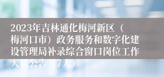 2023年吉林通化梅河新区（梅河口市）政务服务和数字化建设管理局补录综合窗口岗位工作人员公告（7人）