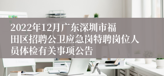 2022年12月广东深圳市福田区招聘公卫应急岗特聘岗位人员体检有关事项公告