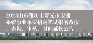 2023山东潍坊市寿光市卫健系统事业单位招聘笔试报名改报、查询、审核、时间延长公告