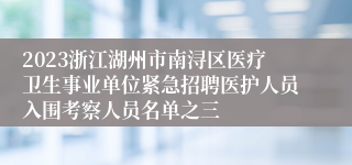 2023浙江湖州市南浔区医疗卫生事业单位紧急招聘医护人员入围考察人员名单之三