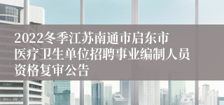 2022冬季江苏南通市启东市医疗卫生单位招聘事业编制人员资格复审公告