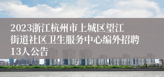 2023浙江杭州市上城区望江街道社区卫生服务中心编外招聘13人公告