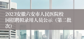 2023安徽六安市人民医院校园招聘拟录用人员公示（第二批次）