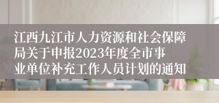 江西九江市人力资源和社会保障局关于申报2023年度全市事业单位补充工作人员计划的通知