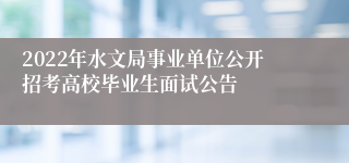 2022年水文局事业单位公开招考高校毕业生面试公告