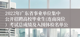 2022年广东省事业单位集中公开招聘高校毕业生(连南岗位）考试总成绩及入围体检名单公告