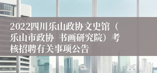 2022四川乐山政协文史馆（乐山市政协  书画研究院）考核招聘有关事项公告