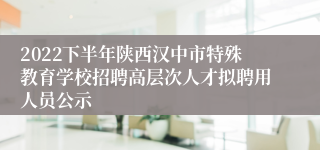 2022下半年陕西汉中市特殊教育学校招聘高层次人才拟聘用人员公示