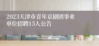 2023天津市青年京剧团事业单位招聘15人公告