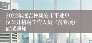 2022年度吉林集安市事业单位公开招聘工作人员（含专项）面试通知