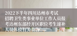 2022下半年四川达州市考试招聘卫生类事业单位工作人员报考达州东部经开区职位考生递补人员体检有关公告