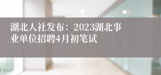 湖北人社发布：2023湖北事业单位招聘4月初笔试