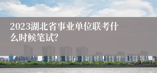 2023湖北省事业单位联考什么时候笔试？