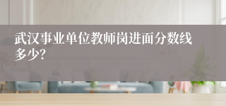 武汉事业单位教师岗进面分数线多少？