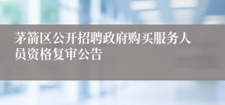 茅箭区公开招聘政府购买服务人员资格复审公告