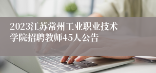 2023江苏常州工业职业技术学院招聘教师45人公告