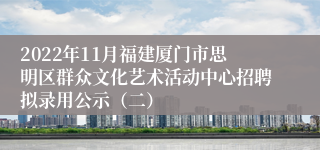 2022年11月福建厦门市思明区群众文化艺术活动中心招聘拟录用公示（二）