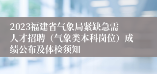 2023福建省气象局紧缺急需人才招聘（气象类本科岗位）成绩公布及体检须知