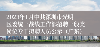 2023年1月中共深圳市光明区委统一战线工作部招聘一般类岗位专干拟聘人员公示（广东）