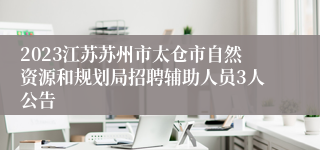 2023江苏苏州市太仓市自然资源和规划局招聘辅助人员3人公告