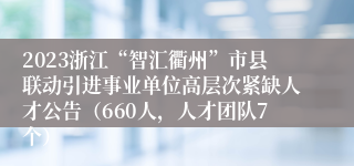 2023浙江“智汇衢州”市县联动引进事业单位高层次紧缺人才公告（660人，人才团队7个）