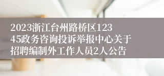 2023浙江台州路桥区12345政务咨询投诉举报中心关于招聘编制外工作人员2人公告