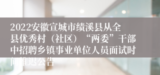 2022安徽宣城市绩溪县从全县优秀村（社区）“两委”干部中招聘乡镇事业单位人员面试时间推迟公告