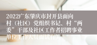 2022广东肇庆市封开县面向村（社区）党组织书记、村“两委”干部及社区工作者招聘事业单位工作人员面试有关