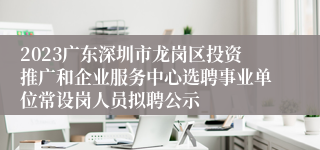 2023广东深圳市龙岗区投资推广和企业服务中心选聘事业单位常设岗人员拟聘公示