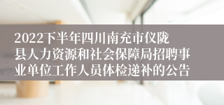 2022下半年四川南充市仪陇县人力资源和社会保障局招聘事业单位工作人员体检递补的公告