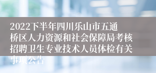 2022下半年四川乐山市五通桥区人力资源和社会保障局考核招聘卫生专业技术人员体检有关事项公告