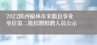 2022陕西榆林市米脂县事业单位第二批招聘拟聘人员公示