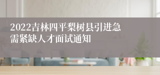 2022吉林四平梨树县引进急需紧缺人才面试通知