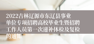 2022吉林辽源市东辽县事业单位专项招聘高校毕业生暨招聘工作人员第一次递补体检及复检的通知