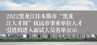 2022黑龙江佳木斯市“黑龙江人才周”抚远市事业单位人才引进拟进入面试人员名单公示