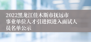 2022黑龙江佳木斯市抚远市事业单位人才引进拟进入面试人员名单公示