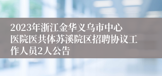 2023年浙江金华义乌市中心医院医共体苏溪院区招聘协议工作人员2人公告