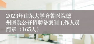 2023年山东大学齐鲁医院德州医院公开招聘备案制工作人员简章（165人）