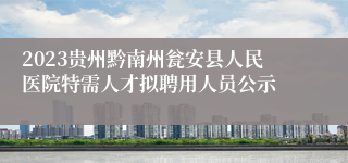 2023贵州黔南州瓮安县人民医院特需人才拟聘用人员公示