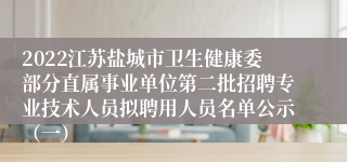 2022江苏盐城市卫生健康委部分直属事业单位第二批招聘专业技术人员拟聘用人员名单公示（一）