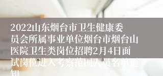 2022山东烟台市卫生健康委员会所属事业单位烟台市烟台山医院卫生类岗位招聘2月4日面试岗位进入考察范围人员名单通知