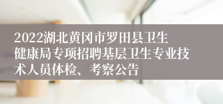 2022湖北黄冈市罗田县卫生健康局专项招聘基层卫生专业技术人员体检、考察公告