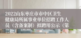 2022山东枣庄市市中区卫生健康局所属事业单位招聘工作人员（含备案制）拟聘用公示（第二批）