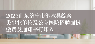 2023山东济宁市泗水县综合类事业单位及公立医院招聘面试缴费及通知书打印入