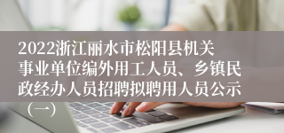 2022浙江丽水市松阳县机关事业单位编外用工人员、乡镇民政经办人员招聘拟聘用人员公示（一）