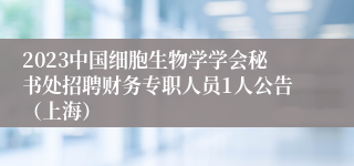 2023中国细胞生物学学会秘书处招聘财务专职人员1人公告（上海）